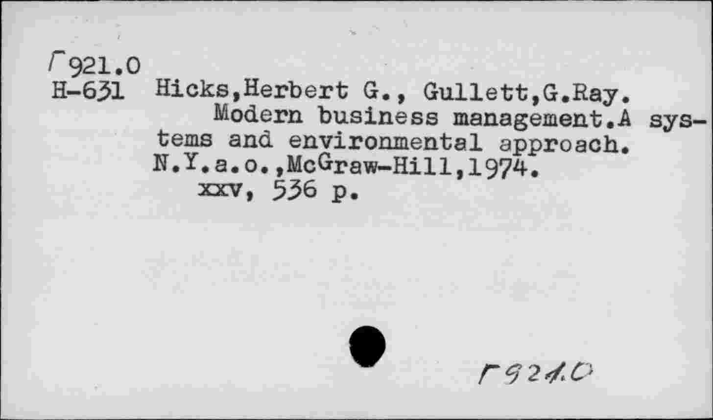 ﻿r921.0
H-631 Hicks,Herbert G., Gullett,G.Ray.
Modern business management.A systems and environmental approach. N.Y.a.o.,McGraw-Hi11,1974.
xxv, 556 p.
